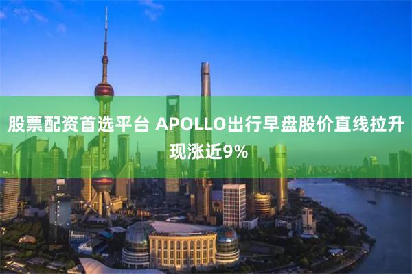 股票配資首選平臺(tái) APOLLO出行早盤股價(jià)直線拉升 現(xiàn)漲近9%