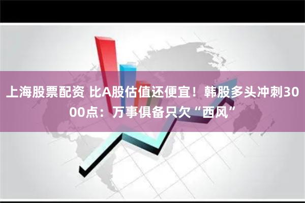 上海股票配資 比A股估值還便宜！韓股多頭沖刺3000點(diǎn)：萬事俱備只欠“西風(fēng)”