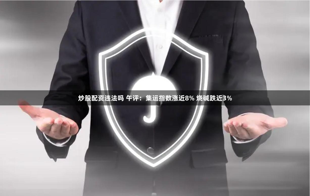 炒股配資違法嗎 午評(píng)：集運(yùn)指數(shù)漲近8% 燒堿跌近3%