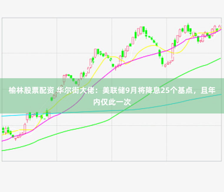 榆林股票配資 華爾街大佬：美聯(lián)儲(chǔ)9月將降息25個(gè)基點(diǎn)，且年內(nèi)僅此一次