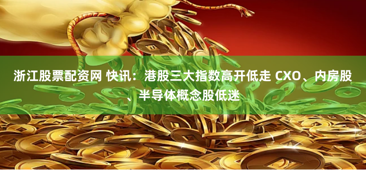 浙江股票配資網(wǎng) 快訊：港股三大指數(shù)高開低走 CXO、內(nèi)房股、半導(dǎo)體概念股低迷
