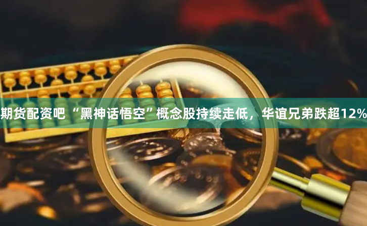 期貨配資吧 “黑神話悟空”概念股持續(xù)走低，華誼兄弟跌超12%