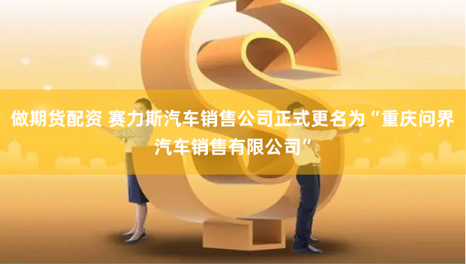 做期貨配資 賽力斯汽車銷售公司正式更名為“重慶問界汽車銷售有限公司”