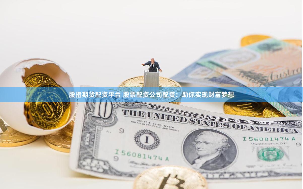 股指期貨配資平臺(tái) 股票配資公司配資：助你實(shí)現(xiàn)財(cái)富夢(mèng)想